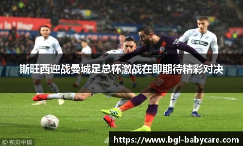 斯旺西迎战曼城足总杯激战在即期待精彩对决